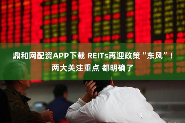 鼎和网配资APP下载 REITs再迎政策“东风”！两大关注重点 都明确了