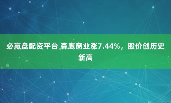 必赢盘配资平台 森鹰窗业涨7.44%,股价创历史新高
