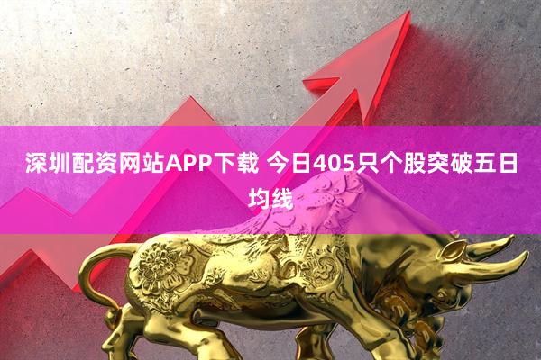 深圳配资网站APP下载 今日405只个股突破五日均线