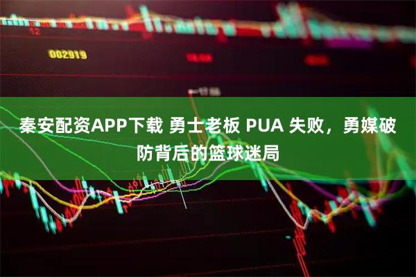 秦安配资APP下载 勇士老板 PUA 失败，勇媒破防背后的篮球迷局