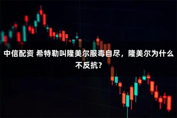 中信配资 希特勒叫隆美尔服毒自尽，隆美尔为什么不反抗？
