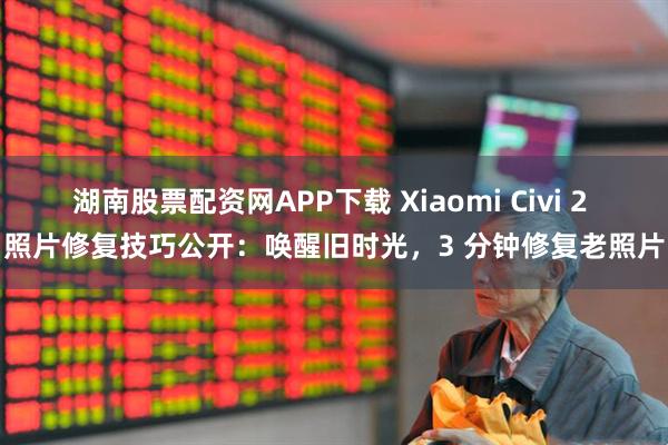 湖南股票配资网APP下载 Xiaomi Civi 2 照片修复技巧公开：唤醒旧时光，3 分钟修复老照片