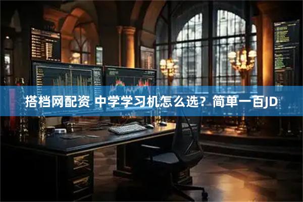 搭档网配资 中学学习机怎么选？简单一百JD