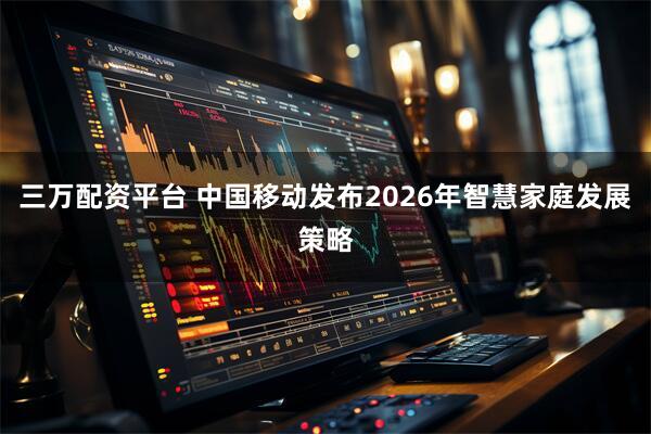 三万配资平台 中国移动发布2026年智慧家庭发展策略