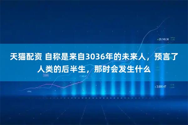 天猫配资 自称是来自3036年的未来人,预言了人类的后半生,那时会发生什么