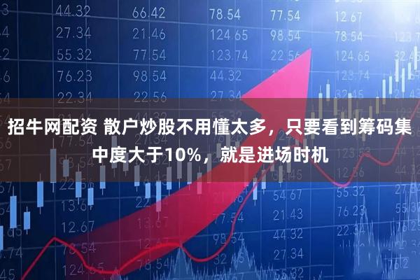 招牛网配资 散户炒股不用懂太多，只要看到筹码集中度大于10%，就是进场时机