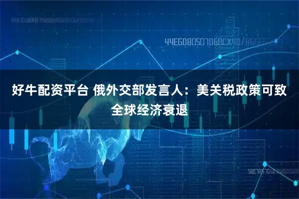 好牛配资平台 俄外交部发言人:美关税政策可致全球经济衰退