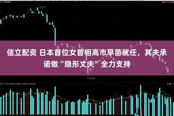 信立配资 日本首位女首相高市早苗就任，其夫承诺做“隐形丈夫”全力支持