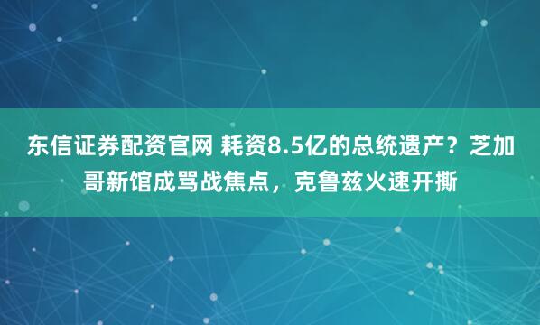 东信证券配资官网 耗资8.5亿的总统遗产？芝加哥新馆成骂战焦点，克鲁兹火速开撕