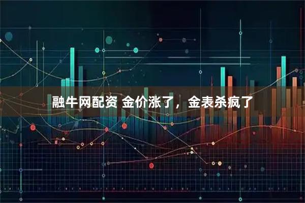 融牛网配资 金价涨了，金表杀疯了