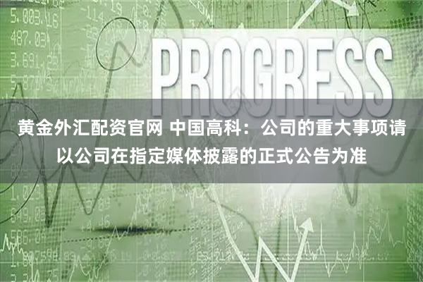 黄金外汇配资官网 中国高科：公司的重大事项请以公司在指定媒体披露的正式公告为准