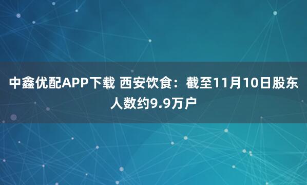 中鑫优配APP下载 西安饮食：截至11月10日股东人数约9.9万户