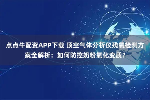 点点牛配资APP下载 顶空气体分析仪残氧检测方案全解析:如何防控奶粉氧化变质?