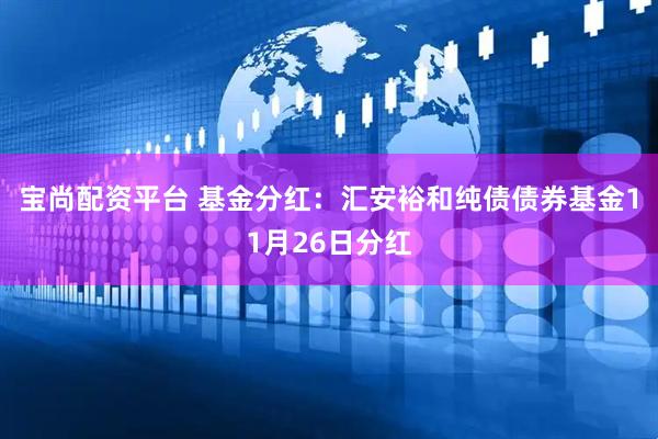 宝尚配资平台 基金分红：汇安裕和纯债债券基金11月26日分红