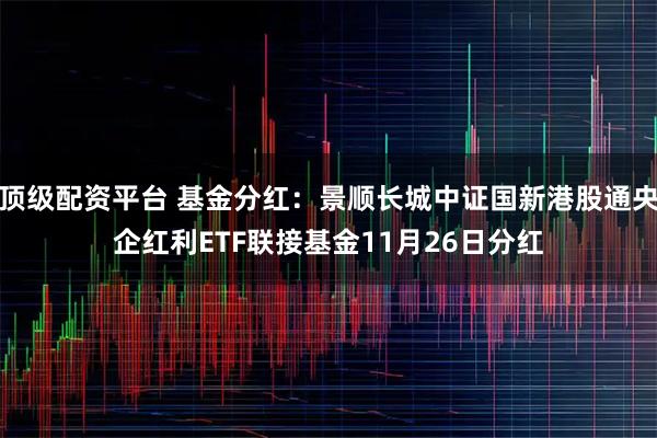 顶级配资平台 基金分红：景顺长城中证国新港股通央企红利ETF联接基金11月26日分红