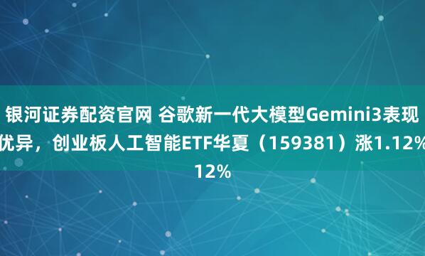 银河证券配资官网 谷歌新一代大模型Gemini3表现优异,创业板人工智能ETF华夏(159381)涨1.12%