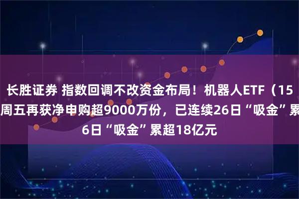 长胜证券 指数回调不改资金布局！机器人ETF（159770）上周五再获净申购超9000万份，已连续26日“吸金”累超18亿元