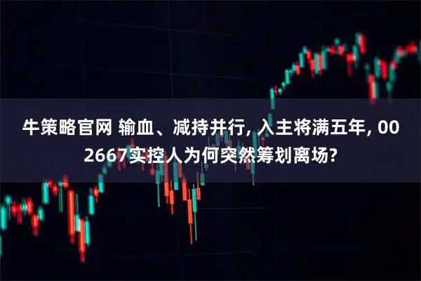 牛策略官网 输血、减持并行, 入主将满五年, 002667实控人为何突然筹划离场?