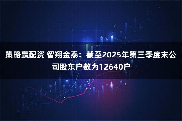 策略赢配资 智翔金泰：截至2025年第三季度末公司股东户数为12640户
