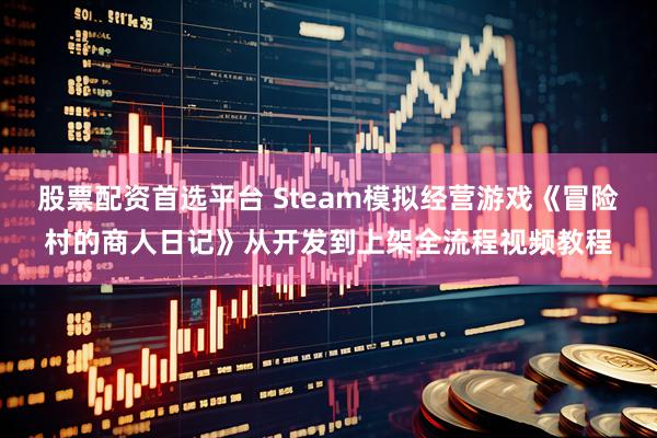 股票配资首选平台 Steam模拟经营游戏《冒险村的商人日记》从开发到上架全流程视频教程