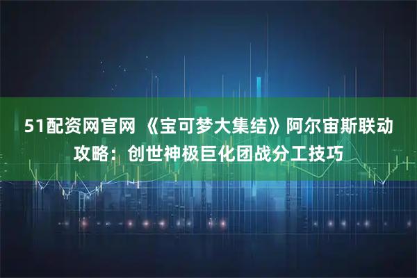 51配资网官网 《宝可梦大集结》阿尔宙斯联动攻略：创世神极巨化团战分工技巧