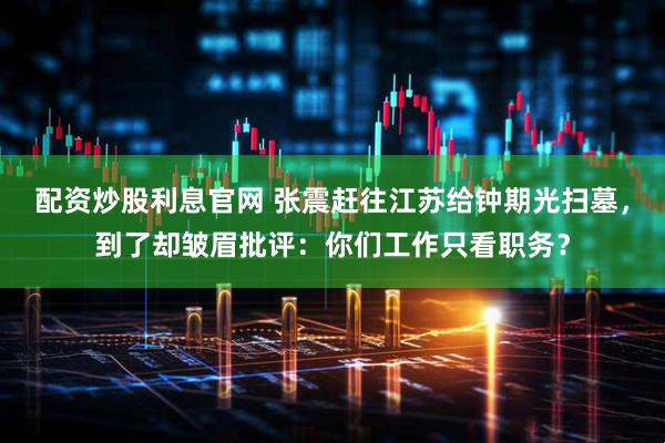 配资炒股利息官网 张震赶往江苏给钟期光扫墓，到了却皱眉批评：你们工作只看职务？