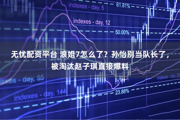 无忧配资平台 浪姐7怎么了？孙怡别当队长了，被淘汰赵子琪直接爆料