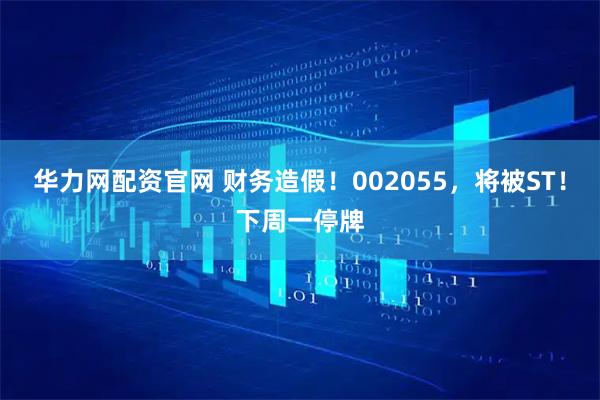 华力网配资官网 财务造假！002055，将被ST！下周一停牌