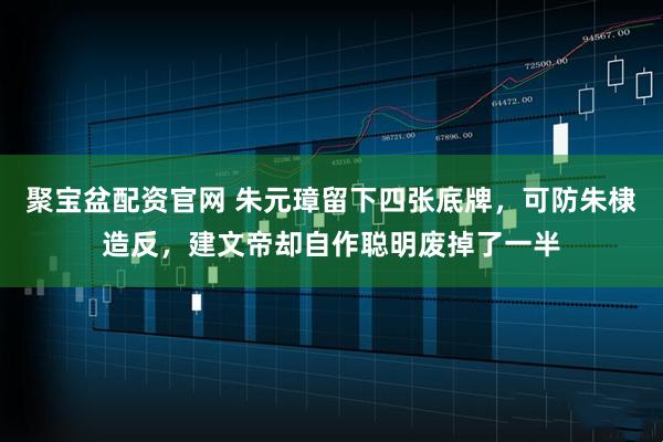 聚宝盆配资官网 朱元璋留下四张底牌，可防朱棣造反，建文帝却自作聪明废掉了一半