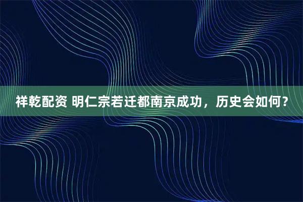 祥乾配资 明仁宗若迁都南京成功，历史会如何？