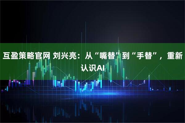 互盈策略官网 刘兴亮：从“嘴替”到“手替”，重新认识AI