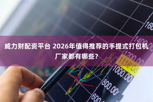 威力财配资平台 2026年值得推荐的手提式打包机厂家都有哪些？