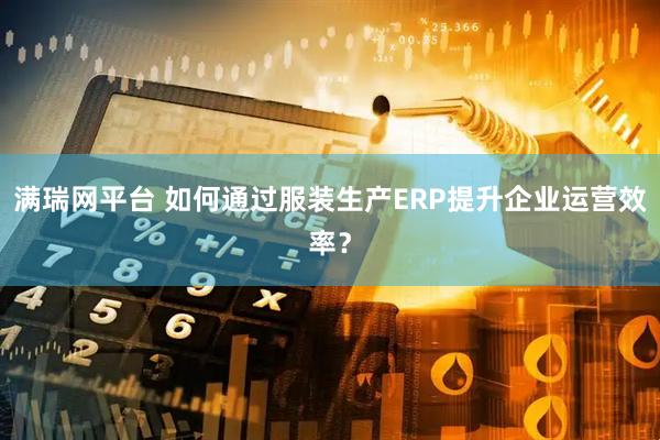 满瑞网平台 如何通过服装生产ERP提升企业运营效率？