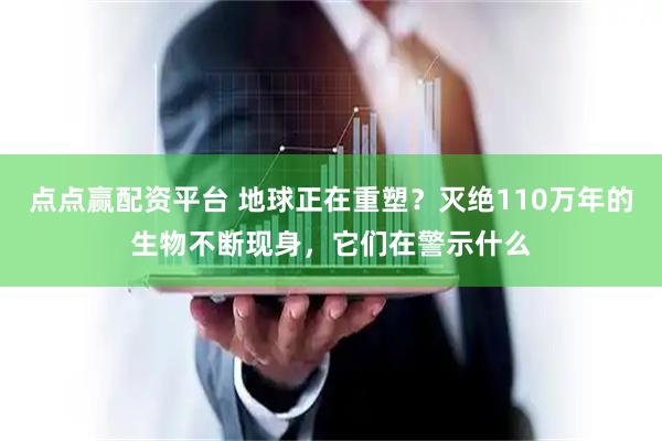 点点赢配资平台 地球正在重塑？灭绝110万年的生物不断现身，它们在警示什么