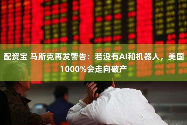配资宝 马斯克再发警告：若没有AI和机器人，美国1000%会走向破产