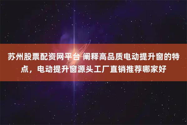 苏州股票配资网平台 阐释高品质电动提升窗的特点，电动提升窗源头工厂直销推荐哪家好