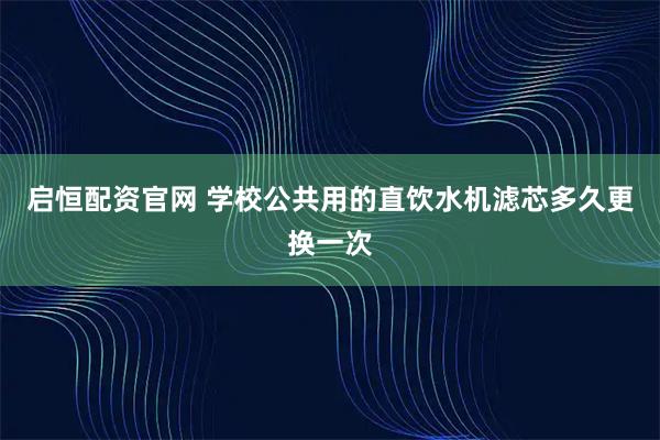启恒配资官网 学校公共用的直饮水机滤芯多久更换一次