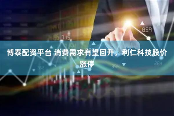博泰配资平台 消费需求有望回升，利仁科技股价涨停