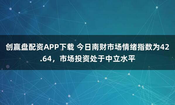 创赢盘配资APP下载 今日南财市场情绪指数为42.64，市场投资处于中立水平