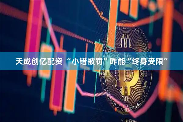 天成创亿配资 “小错被罚”咋能“终身受限”