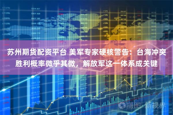 苏州期货配资平台 美军专家硬核警告:台海冲突胜利概率微乎其微,解放军这一体系成关键