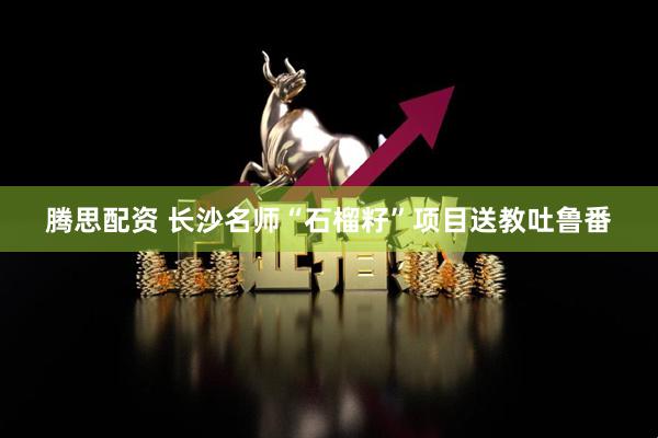 腾思配资 长沙名师“石榴籽”项目送教吐鲁番