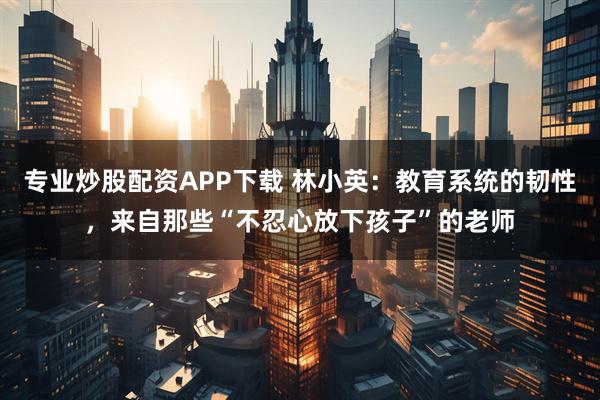 专业炒股配资APP下载 林小英:教育系统的韧性,来自那些“不忍心放下孩子”的老师