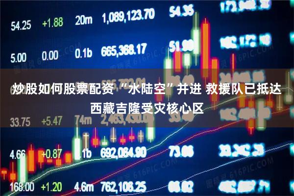 炒股如何股票配资 “水陆空”并进 救援队已抵达西藏吉隆受灾核心区