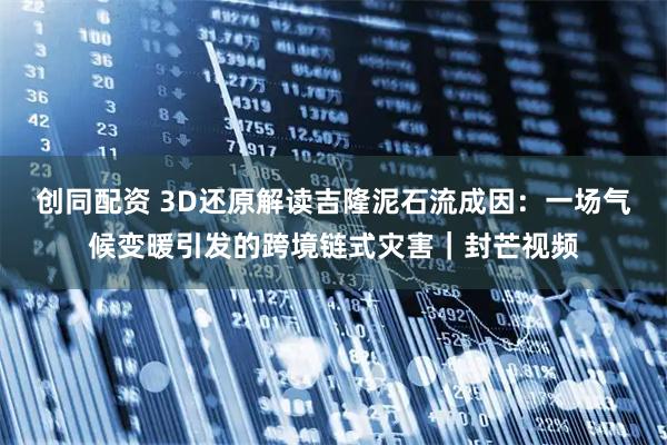 创同配资 3D还原解读吉隆泥石流成因：一场气候变暖引发的跨境链式灾害｜封芒视频