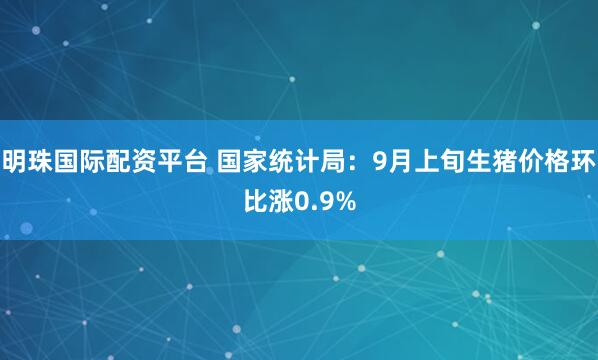 明珠国际配资平台 国家统计局：9月上旬生猪价格环比涨0.9%