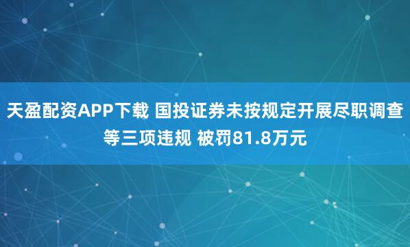 天盈配资APP下载 国投证券未按规定开展尽职调查等三项违规 被罚81.8万元