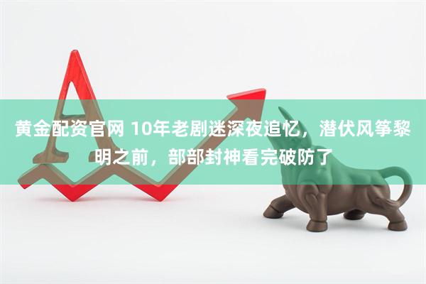 黄金配资官网 10年老剧迷深夜追忆，潜伏风筝黎明之前，部部封神看完破防了