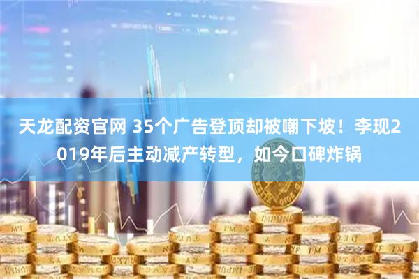 天龙配资官网 35个广告登顶却被嘲下坡！李现2019年后主动减产转型，如今口碑炸锅