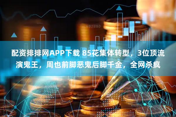配资排排网APP下载 85花集体转型，3位顶流演鬼王，周也前脚恶鬼后脚千金，全网杀疯